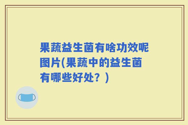果蔬益生菌有啥功效呢图片(果蔬中的益生菌有哪些好处？)
