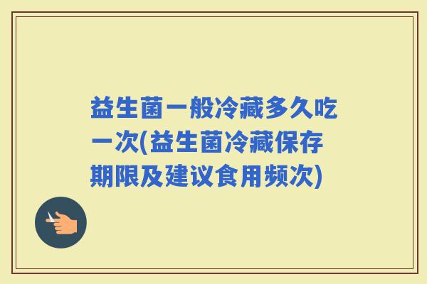 益生菌一般冷藏多久吃一次(益生菌冷藏保存期限及建议食用频次)