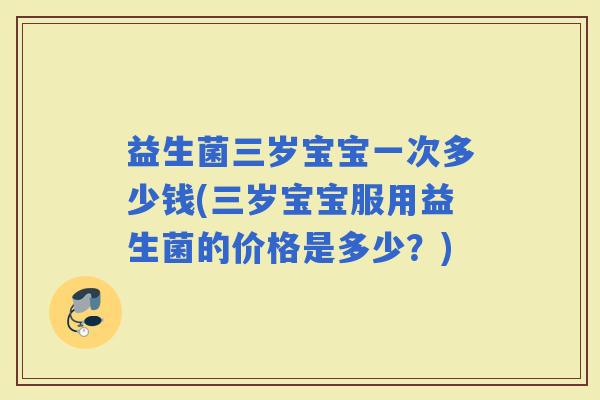 益生菌三岁宝宝一次多少钱(三岁宝宝服用益生菌的价格是多少？)