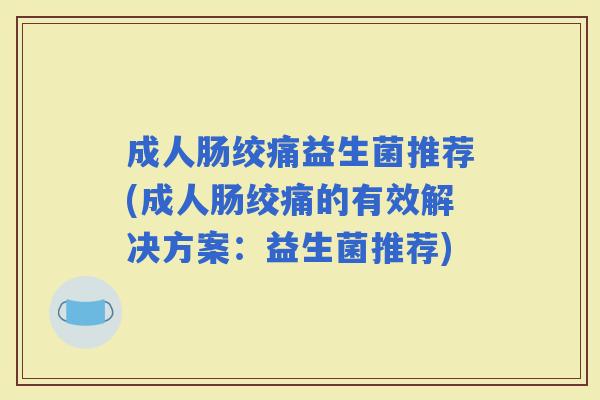成人肠绞痛益生菌推荐(成人肠绞痛的有效解决方案：益生菌推荐)
