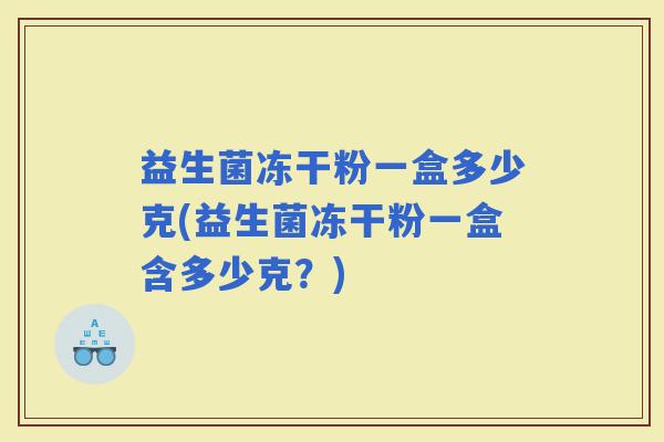 益生菌冻干粉一盒多少克(益生菌冻干粉一盒含多少克？)