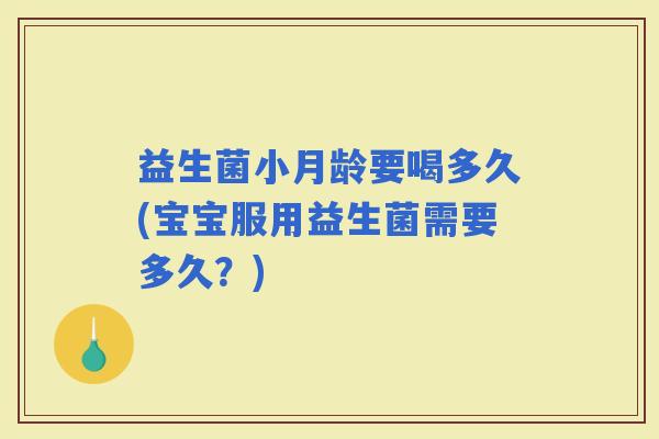 益生菌小月龄要喝多久(宝宝服用益生菌需要多久？)