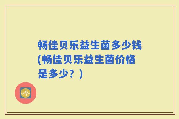 畅佳贝乐益生菌多少钱(畅佳贝乐益生菌价格是多少？)