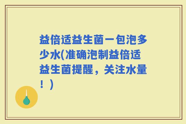 益倍适益生菌一包泡多少水(准确泡制益倍适益生菌提醒，关注水量！)