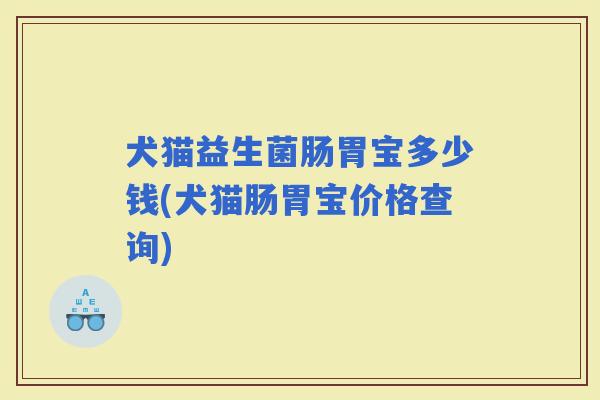 犬猫益生菌肠胃宝多少钱(犬猫肠胃宝价格查询)