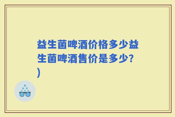 益生菌啤酒价格多少益生菌啤酒售价是多少？)