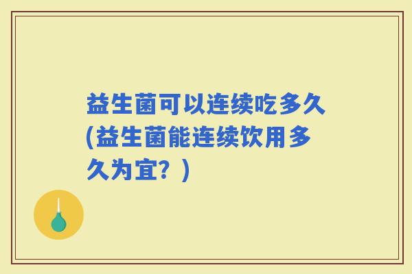 益生菌可以连续吃多久(益生菌能连续饮用多久为宜？)