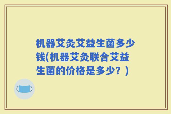 机器艾灸艾益生菌多少钱(机器艾灸联合艾益生菌的价格是多少？)