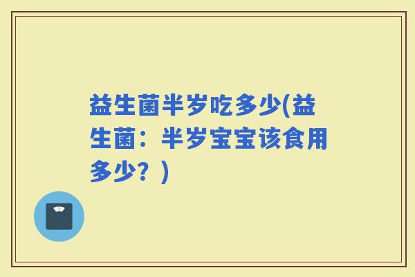 益生菌半岁吃多少(益生菌：半岁宝宝该食用多少？)