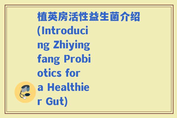 植英房活性益生菌介绍(Introducing Zhiyingfang Probiotics for a Healthier Gut)