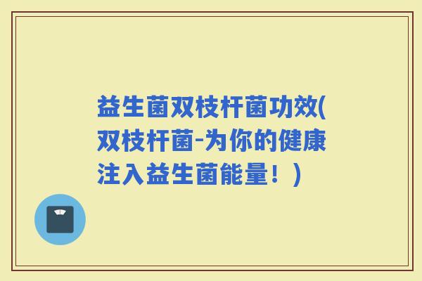 益生菌双枝杆菌功效(双枝杆菌-为你的健康注入益生菌能量！)