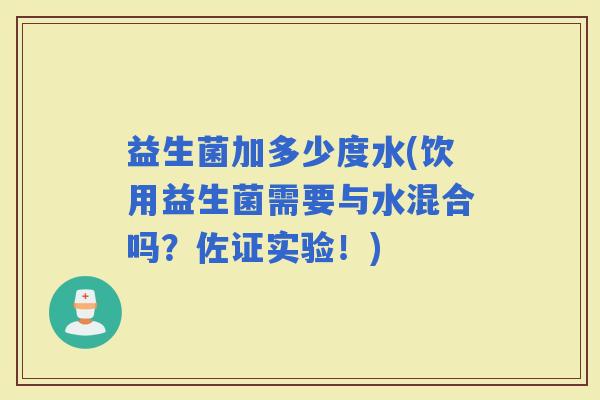 益生菌加多少度水(饮用益生菌需要与水混合吗？佐证实验！)