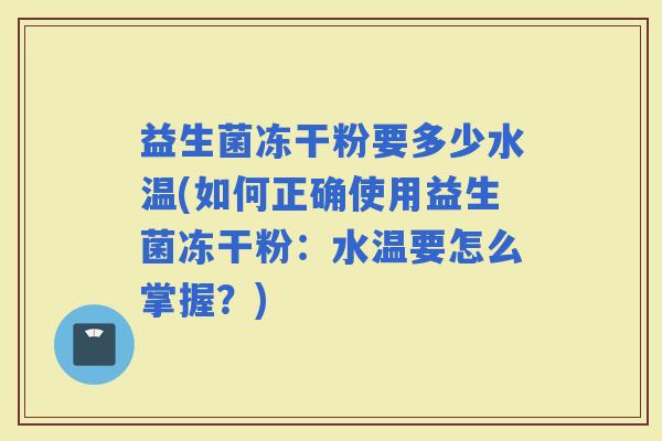 益生菌冻干粉要多少水温(如何正确使用益生菌冻干粉：水温要怎么掌握？)