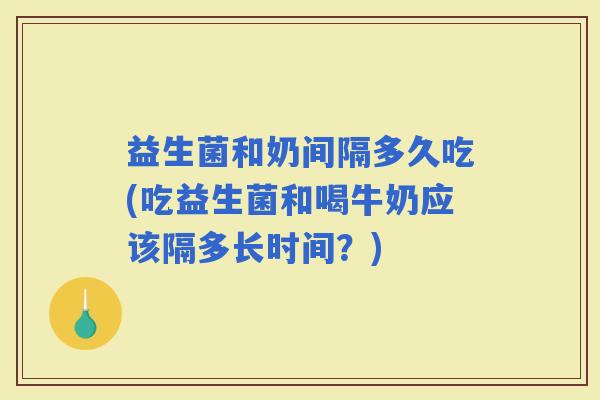 益生菌和奶间隔多久吃(吃益生菌和喝牛奶应该隔多长时间？)