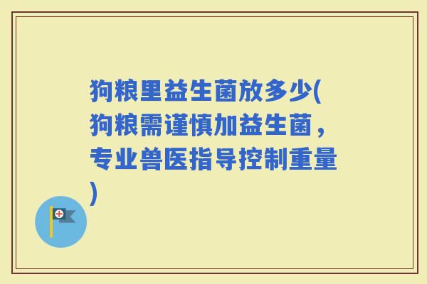 狗粮里益生菌放多少(狗粮需谨慎加益生菌，专业兽医指导控制重量)