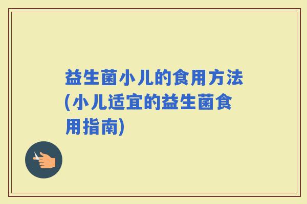 益生菌小儿的食用方法(小儿适宜的益生菌食用指南)