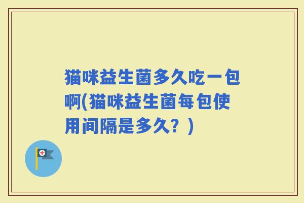 猫咪益生菌多久吃一包啊(猫咪益生菌每包使用间隔是多久？)