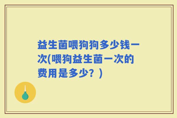 益生菌喂狗狗多少钱一次(喂狗益生菌一次的费用是多少？)