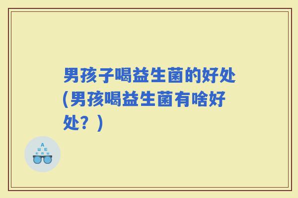 男孩子喝益生菌的好处(男孩喝益生菌有啥好处？)