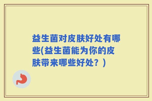 益生菌对好处有哪些(益生菌能为你的带来哪些好处？)