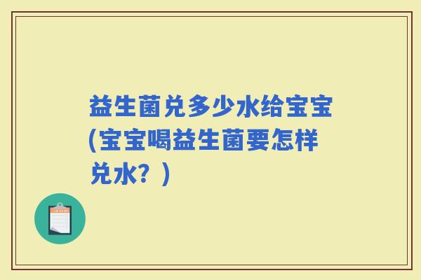 益生菌兑多少水给宝宝(宝宝喝益生菌要怎样兑水？)