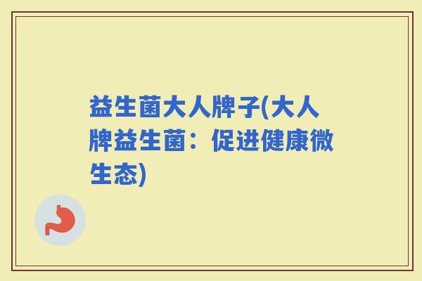 益生菌大人牌子(大人牌益生菌：促进健康微生态)