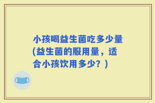 小孩喝益生菌吃多少量(益生菌的服用量，适合小孩饮用多少？)