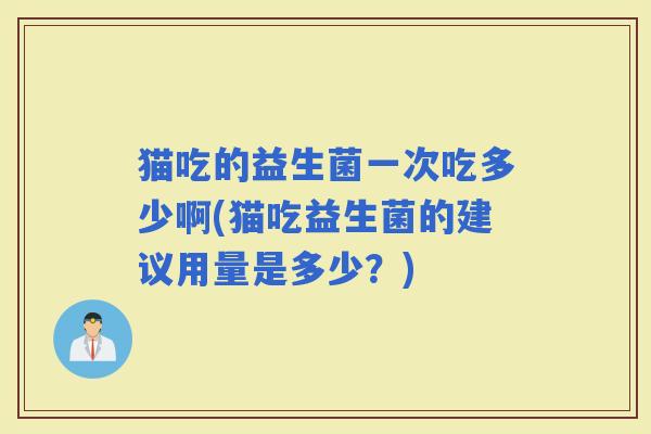猫吃的益生菌一次吃多少啊(猫吃益生菌的建议用量是多少？)