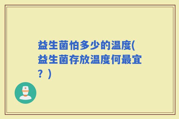 益生菌怕多少的温度(益生菌存放温度何宜？)
