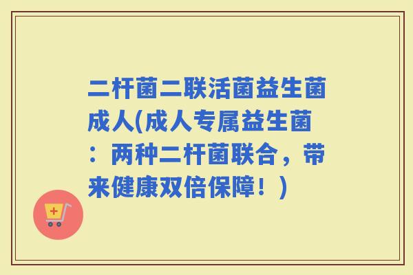 二杆菌二联活菌益生菌成人(成人专属益生菌：两种二杆菌联合，带来健康双倍保障！)