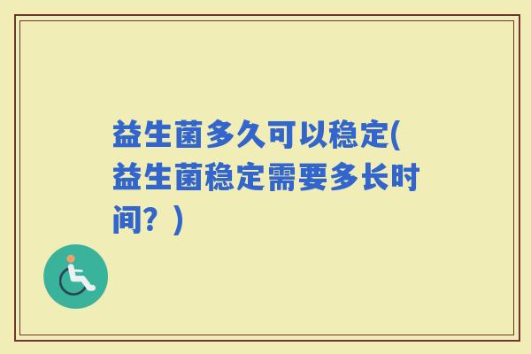 益生菌多久可以稳定(益生菌稳定需要多长时间？)