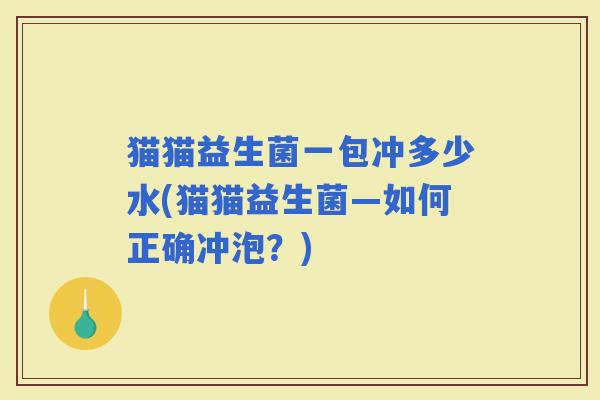 猫猫益生菌一包冲多少水(猫猫益生菌—如何正确冲泡？)