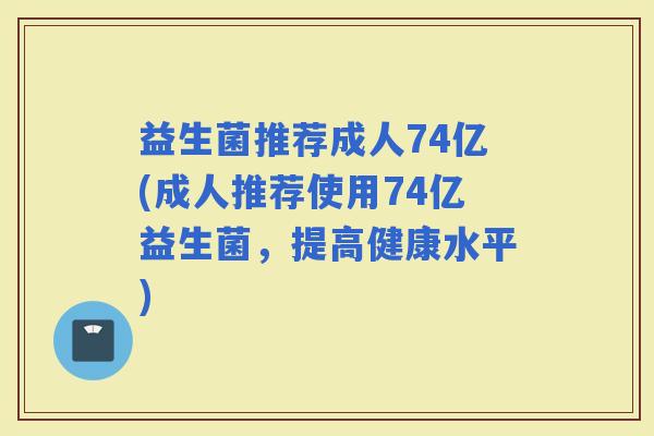 益生菌推荐成人74亿(成人推荐使用74亿益生菌，提高健康水平)