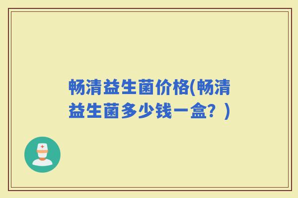 畅清益生菌价格(畅清益生菌多少钱一盒？)