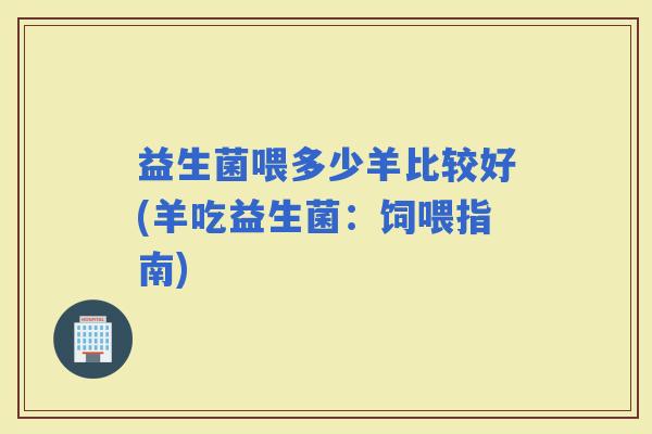 益生菌喂多少羊比较好(羊吃益生菌：饲喂指南)