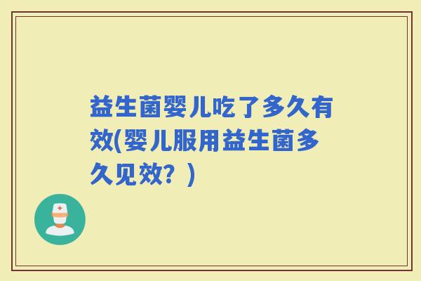 益生菌婴儿吃了多久有效(婴儿服用益生菌多久见效？)