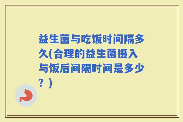 益生菌与吃饭时间隔多久(合理的益生菌摄入与饭后间隔时间是多少？)