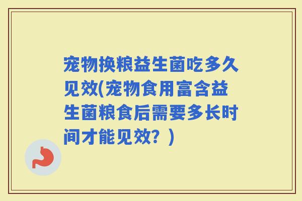 宠物换粮益生菌吃多久见效(宠物食用富含益生菌粮食后需要多长时间才能见效？)