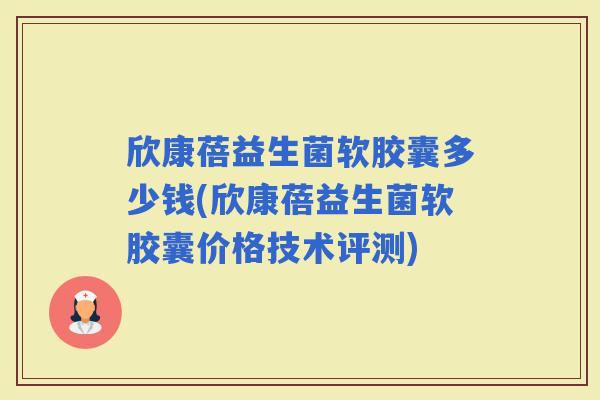 欣康蓓益生菌软胶囊多少钱(欣康蓓益生菌软胶囊价格技术评测)
