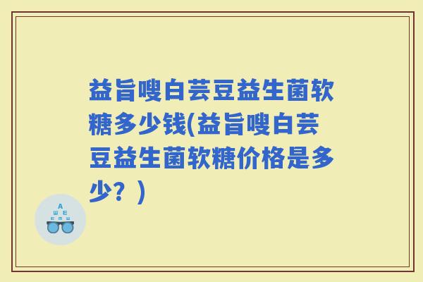 益旨嗖白芸豆益生菌软糖多少钱(益旨嗖白芸豆益生菌软糖价格是多少？)