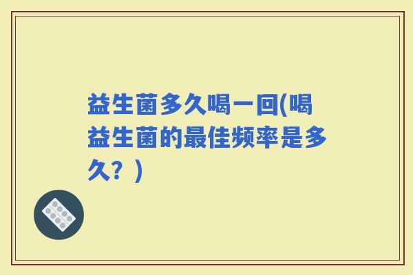 益生菌多久喝一回(喝益生菌的佳频率是多久？)