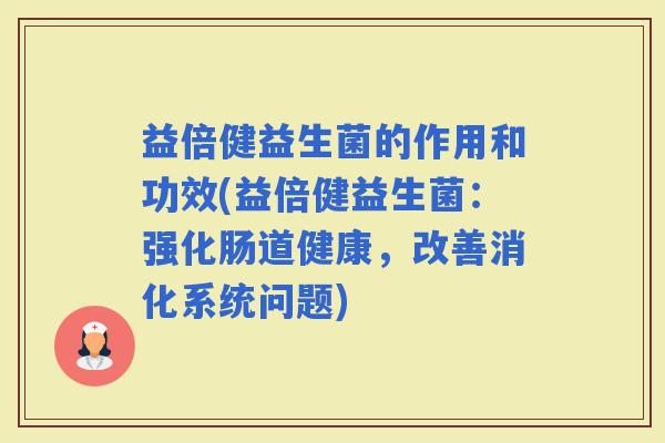 益倍健益生菌的作用和功效(益倍健益生菌：强化肠道健康，改善消化系统问题)