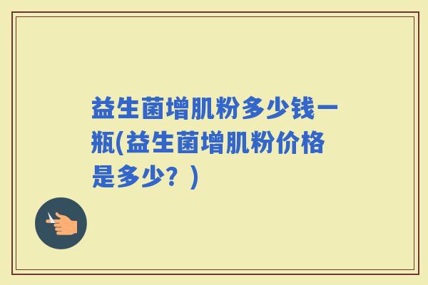 益生菌增肌粉多少钱一瓶(益生菌增肌粉价格是多少？)