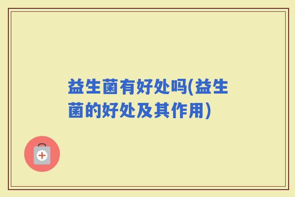 益生菌有好处吗(益生菌的好处及其作用)