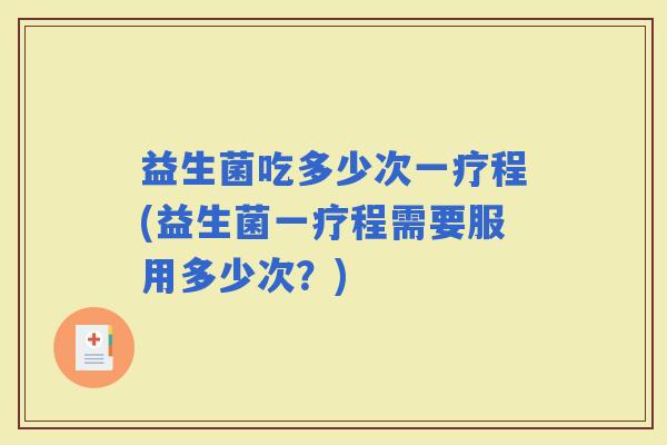 益生菌吃多少次一疗程(益生菌一疗程需要服用多少次？)