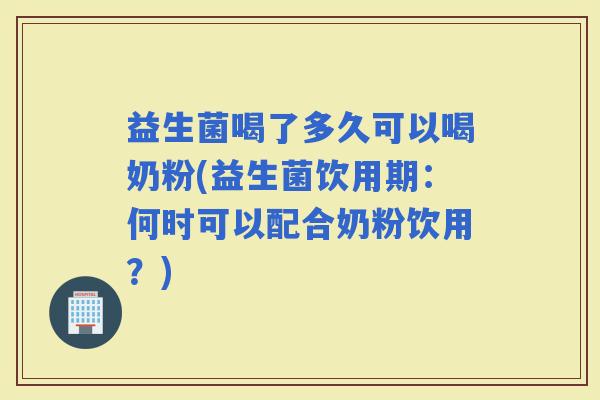 益生菌喝了多久可以喝奶粉(益生菌饮用期：何时可以配合奶粉饮用？)