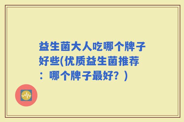 益生菌大人吃哪个牌子好些(优质益生菌推荐：哪个牌子好？)