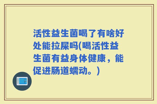 活性益生菌喝了有啥好处能拉屎吗(喝活性益生菌有益身体健康，能促进肠道蠕动。)