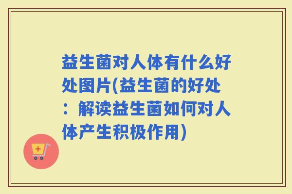 益生菌对人体有什么好处图片(益生菌的好处：解读益生菌如何对人体产生积极作用)
