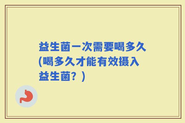 益生菌一次需要喝多久(喝多久才能有效摄入益生菌？)